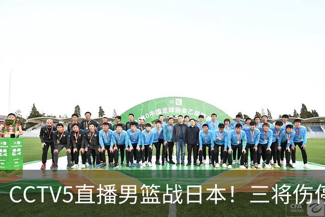 CCTV5直播男篮战日本！三将伤停胡明轩扛旗，郭士强立军令状